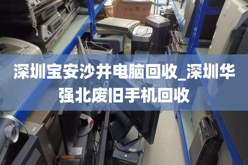 深圳宝安沙井电脑回收_深圳华强北废旧手机回收