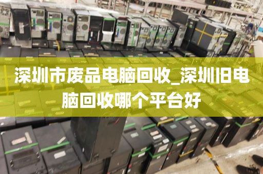 深圳市废品电脑回收_深圳旧电脑回收哪个平台好