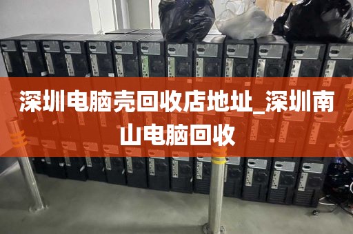 深圳电脑壳回收店地址_深圳南山电脑回收