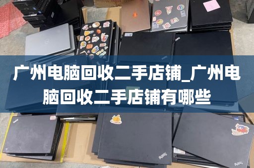广州电脑回收二手店铺_广州电脑回收二手店铺有哪些