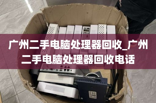 广州二手电脑处理器回收_广州二手电脑处理器回收电话