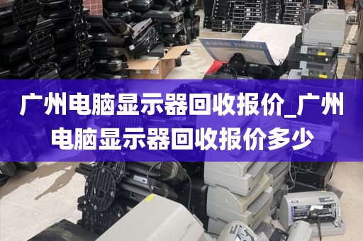 广州电脑显示器回收报价_广州电脑显示器回收报价多少