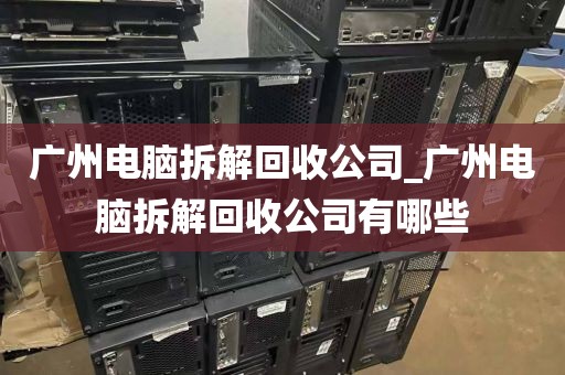 广州电脑拆解回收公司_广州电脑拆解回收公司有哪些