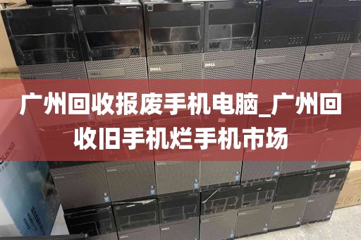 广州回收报废手机电脑_广州回收旧手机烂手机市场