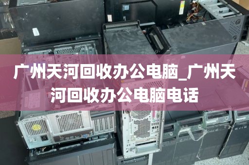 广州天河回收办公电脑_广州天河回收办公电脑电话