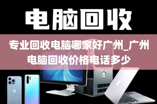 专业回收电脑哪家好广州_广州电脑回收价格电话多少