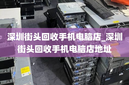 深圳街头回收手机电脑店_深圳街头回收手机电脑店地址