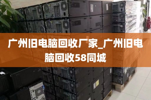 广州旧电脑回收厂家_广州旧电脑回收58同城