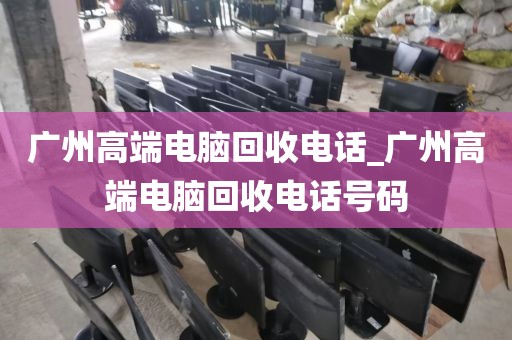 广州高端电脑回收电话_广州高端电脑回收电话号码