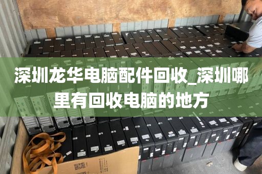 深圳龙华电脑配件回收_深圳哪里有回收电脑的地方