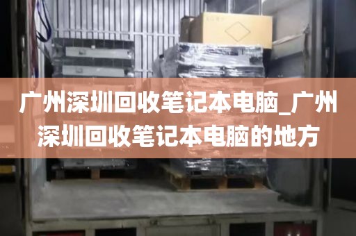 广州深圳回收笔记本电脑_广州深圳回收笔记本电脑的地方