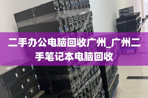 二手办公电脑回收广州_广州二手笔记本电脑回收
