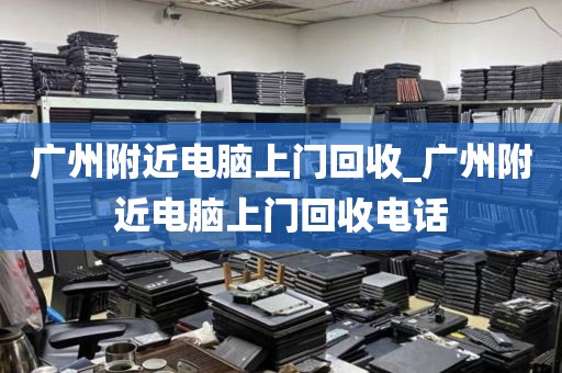 广州附近电脑上门回收_广州附近电脑上门回收电话