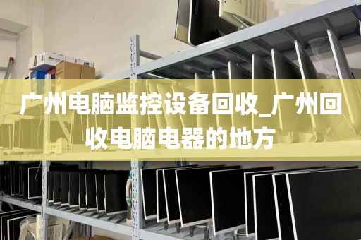 广州电脑监控设备回收_广州回收电脑电器的地方