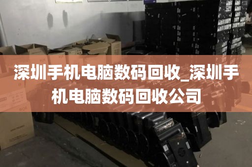 深圳手机电脑数码回收_深圳手机电脑数码回收公司