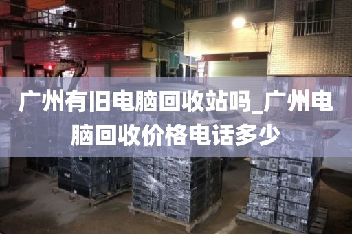 广州有旧电脑回收站吗_广州电脑回收价格电话多少