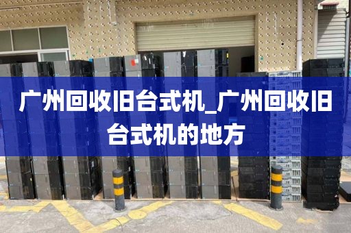 广州回收旧台式机_广州回收旧台式机的地方
