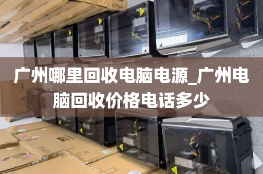 广州哪里回收电脑电源_广州电脑回收价格电话多少