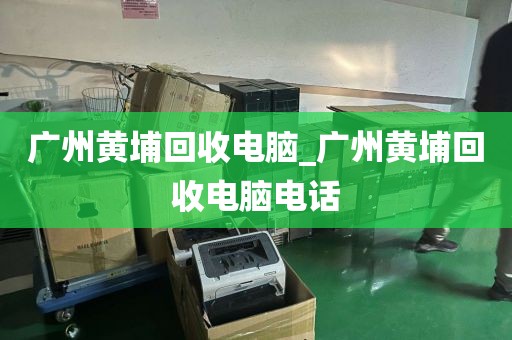 广州黄埔回收电脑_广州黄埔回收电脑电话