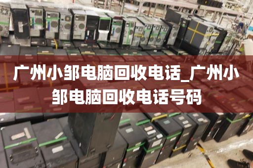 广州小邹电脑回收电话_广州小邹电脑回收电话号码