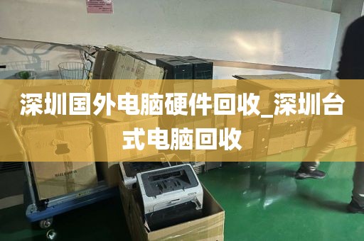 深圳国外电脑硬件回收_深圳台式电脑回收