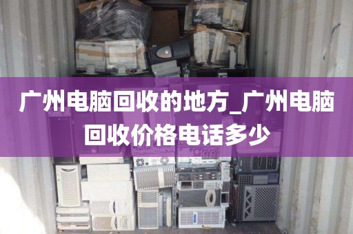 广州电脑回收的地方_广州电脑回收价格电话多少