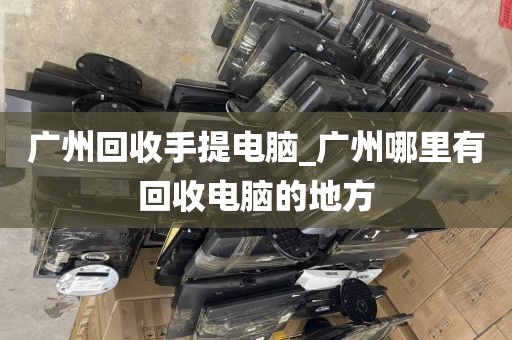 广州回收手提电脑_广州哪里有回收电脑的地方