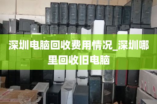 深圳电脑回收费用情况_深圳哪里回收旧电脑