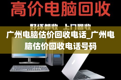 广州电脑估价回收电话_广州电脑估价回收电话号码