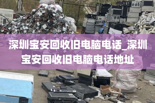 深圳宝安回收旧电脑电话_深圳宝安回收旧电脑电话地址
