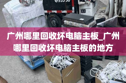 广州哪里回收坏电脑主板_广州哪里回收坏电脑主板的地方