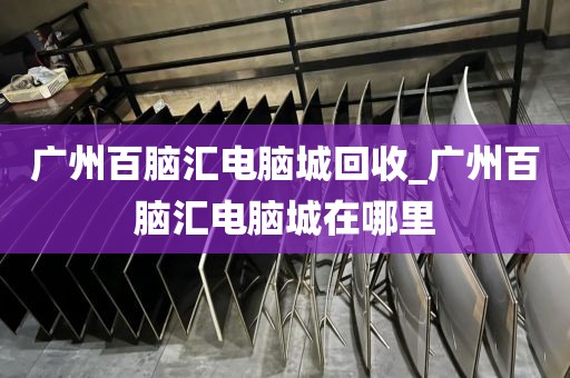 广州百脑汇电脑城回收_广州百脑汇电脑城在哪里