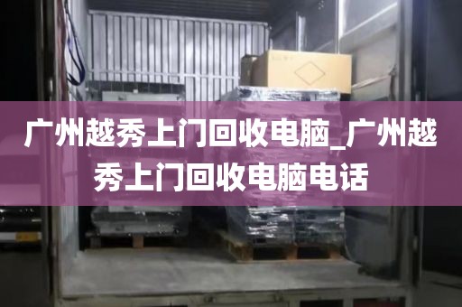 广州越秀上门回收电脑_广州越秀上门回收电脑电话
