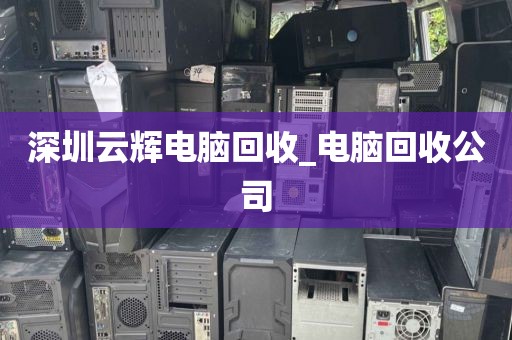 深圳云辉电脑回收_电脑回收公司