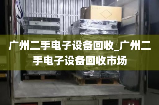 广州二手电子设备回收_广州二手电子设备回收市场