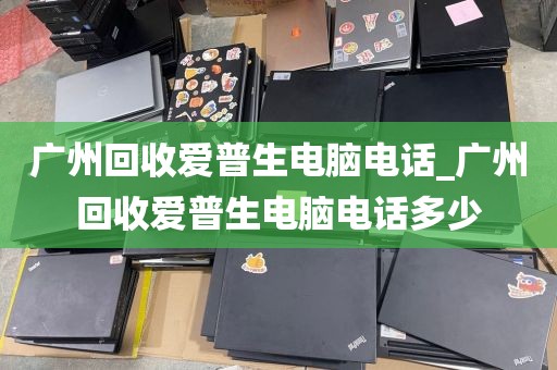 广州回收爱普生电脑电话_广州回收爱普生电脑电话多少