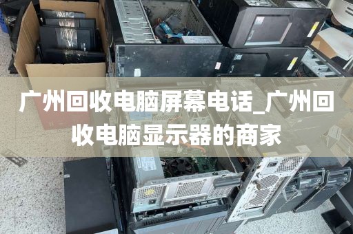 广州回收电脑屏幕电话_广州回收电脑显示器的商家