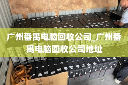广州番禺电脑回收公司_广州番禺电脑回收公司地址