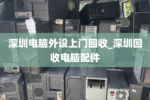 深圳电脑外设上门回收_深圳回收电脑配件