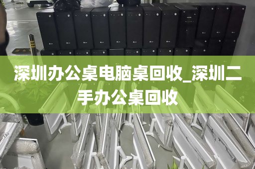 深圳办公桌电脑桌回收_深圳二手办公桌回收