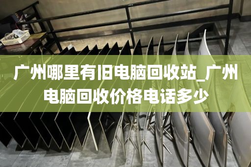 广州哪里有旧电脑回收站_广州电脑回收价格电话多少