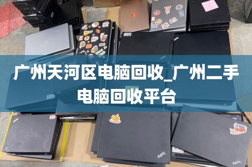 广州天河区电脑回收_广州二手电脑回收平台