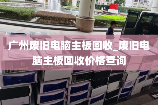 广州废旧电脑主板回收_废旧电脑主板回收价格查询