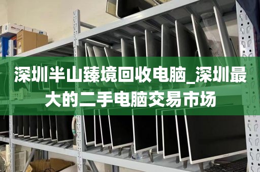 深圳半山臻境回收电脑_深圳最大的二手电脑交易市场