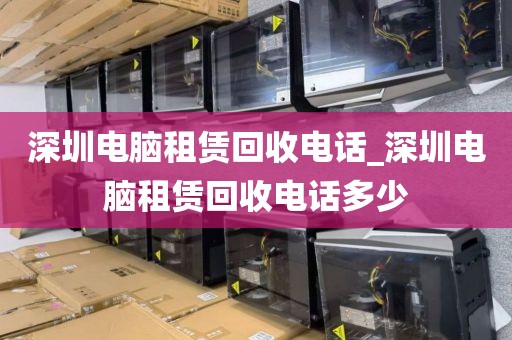 深圳电脑租赁回收电话_深圳电脑租赁回收电话多少
