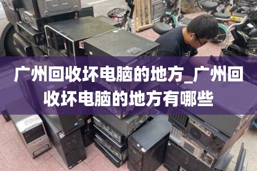广州回收坏电脑的地方_广州回收坏电脑的地方有哪些