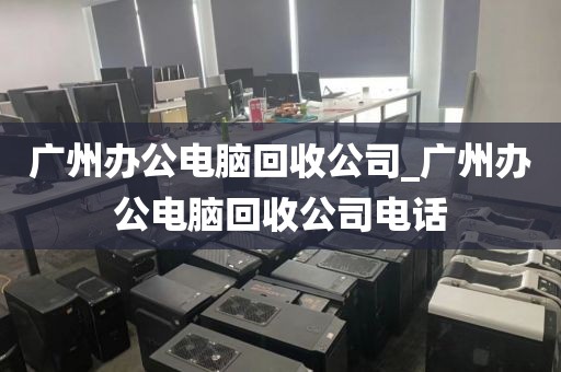 广州办公电脑回收公司_广州办公电脑回收公司电话