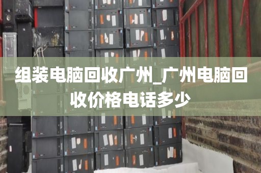 组装电脑回收广州_广州电脑回收价格电话多少