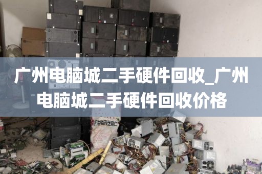 广州电脑城二手硬件回收_广州电脑城二手硬件回收价格