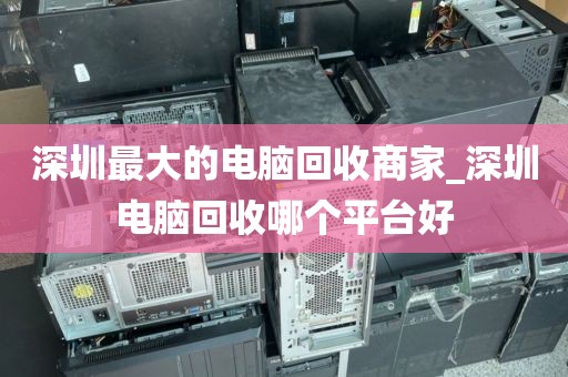 深圳最大的电脑回收商家_深圳电脑回收哪个平台好